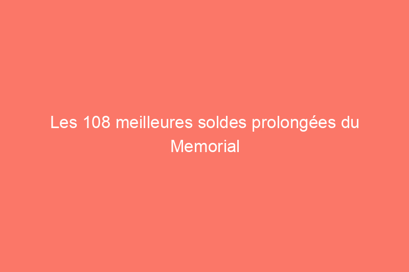 Les 108 meilleures soldes prolongées du Memorial Day que vous pouvez encore profiter aujourd'hui