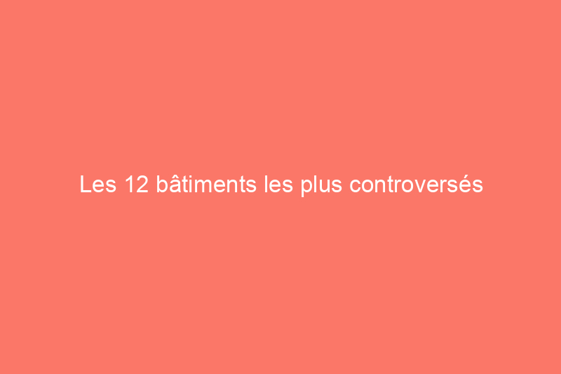 Les 12 bâtiments les plus controversés d'Amérique