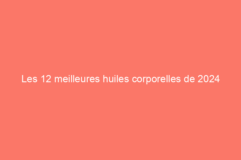 Les 12 meilleures huiles corporelles de 2024