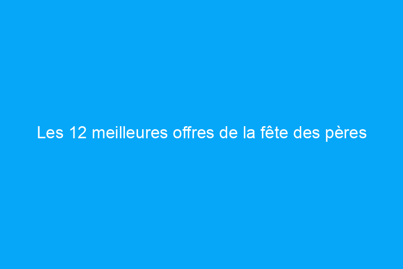 Les 12 meilleures offres de la fête des pères à acheter chez Lowe's