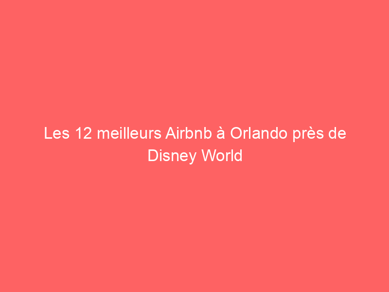 Les 12 meilleurs Airbnb à Orlando près de Disney World