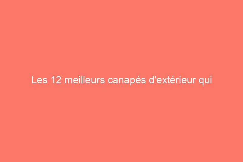 Les 12 meilleurs canapés d'extérieur qui sont robustes mais dignes d'un salon