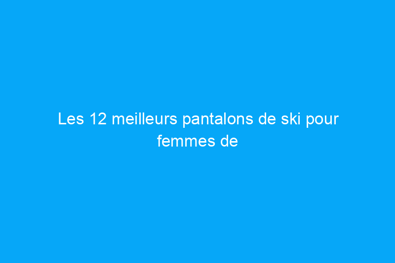 Les 12 meilleurs pantalons de ski pour femmes de 2024, des modèles économiques aux modèles de luxe