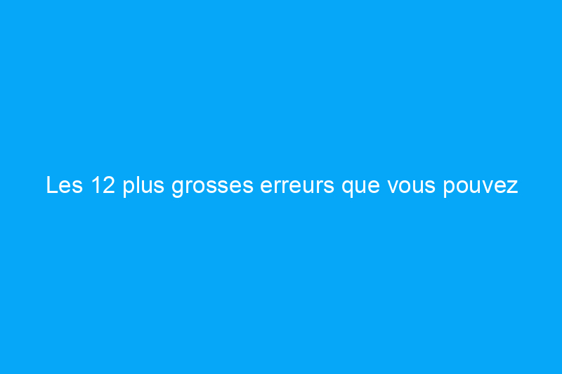 Les 12 plus grosses erreurs que vous pouvez commettre avec vos appareils domestiques intelligents