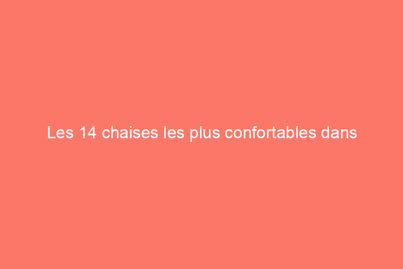 Les 14 chaises les plus confortables dans lesquelles vous aurez envie de vous enfoncer après une longue journée