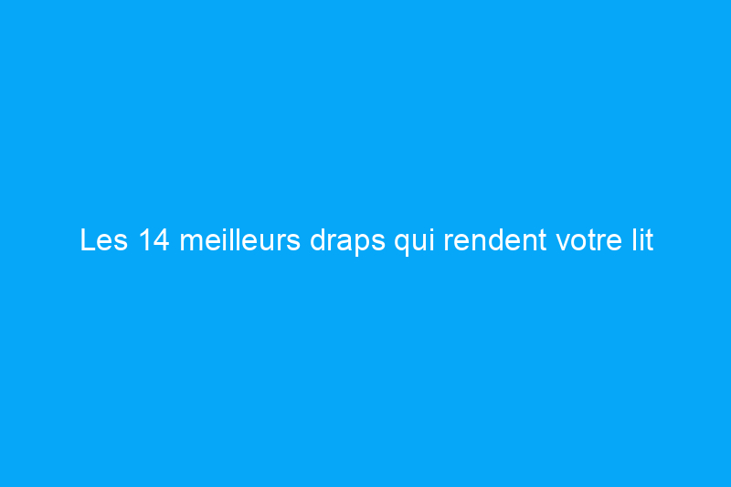 Les 14 meilleurs draps qui rendent votre lit encore plus agréable