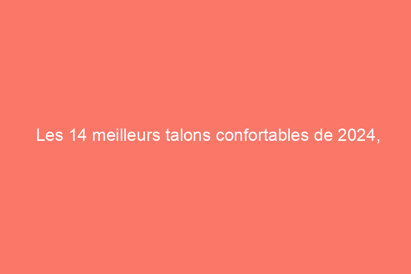 Les 14 meilleurs talons confortables de 2024, testés et évalués