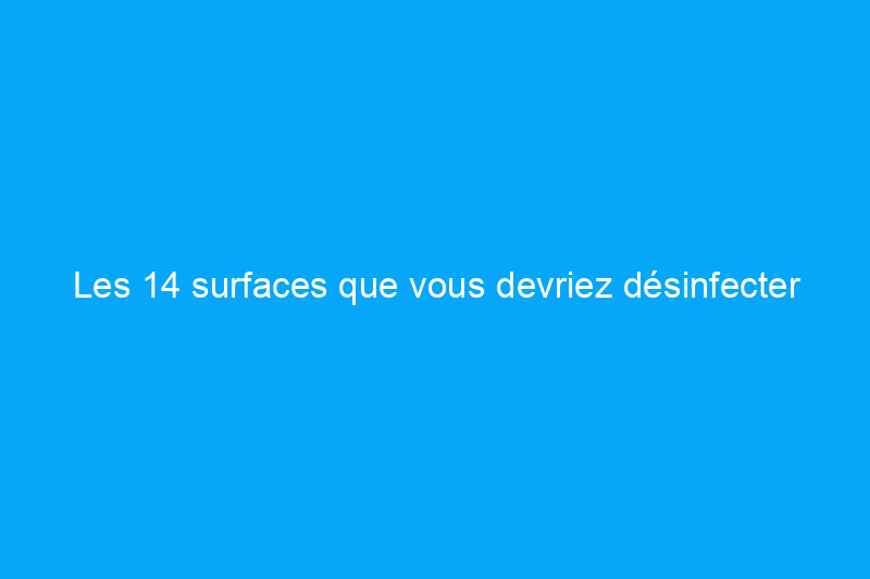 Les 14 surfaces que vous devriez désinfecter plus souvent