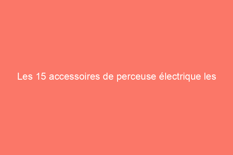 Les 15 accessoires de perceuse électrique les plus utiles