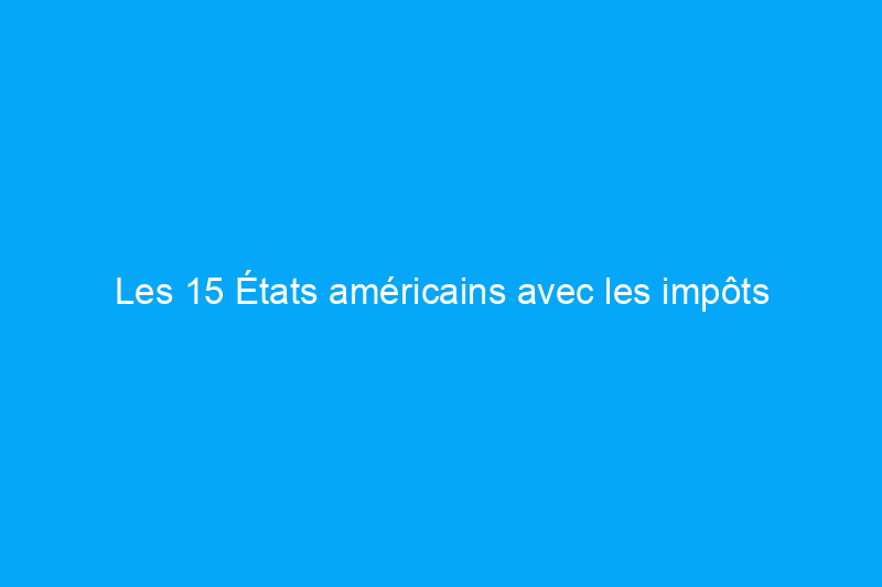 Les 15 États américains avec les impôts fonciers les plus bas