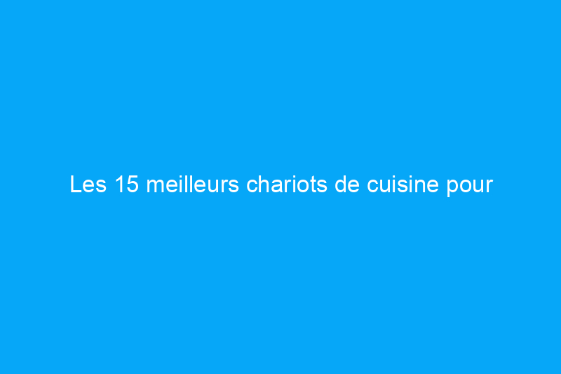 Les 15 meilleurs chariots de cuisine pour maximiser votre espace de cuisson