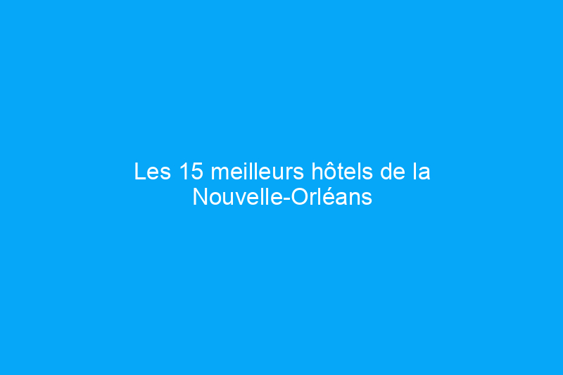 Les 15 meilleurs hôtels de la Nouvelle-Orléans en 2024