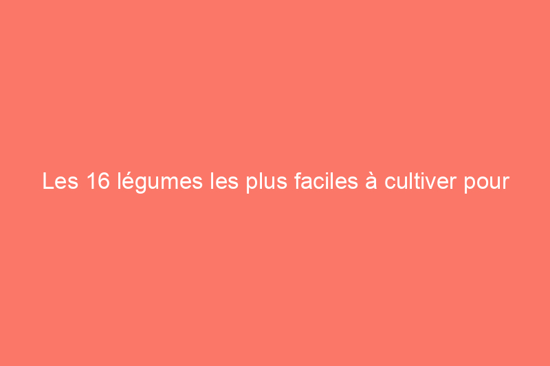 Les 16 légumes les plus faciles à cultiver pour les jardiniers débutants