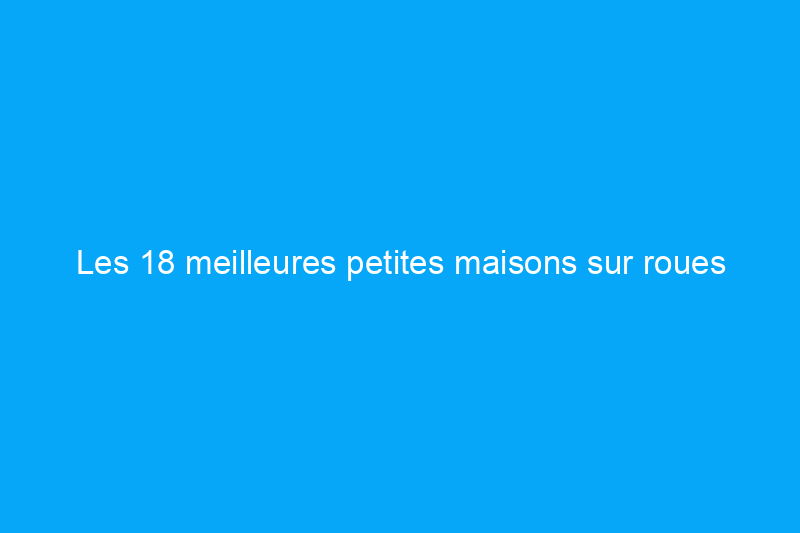 Les 18 meilleures petites maisons sur roues