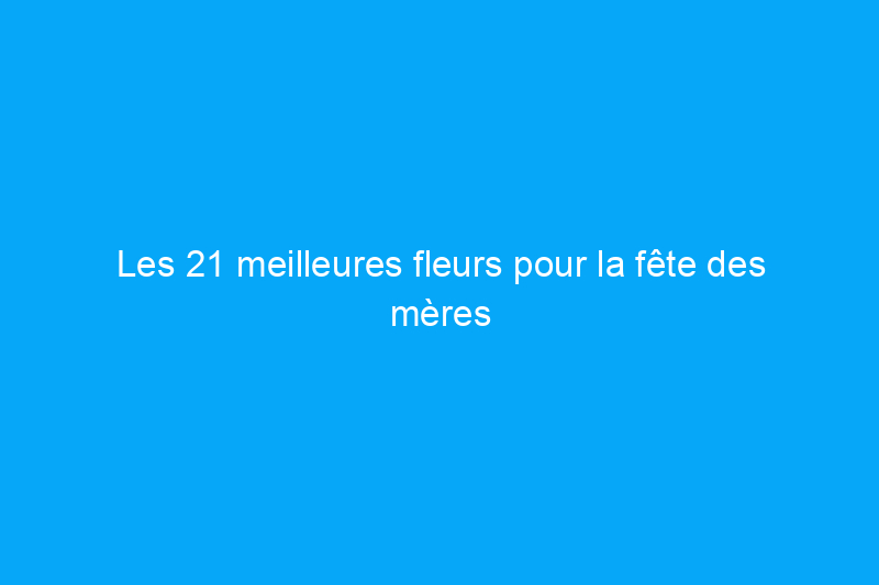 Les 21 meilleures fleurs pour la fête des mères pour surprendre maman ce dimanche