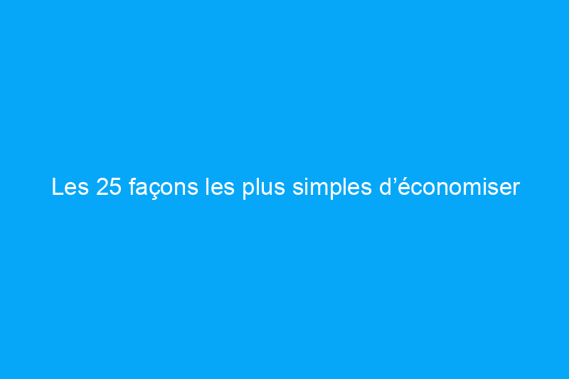 Les 25 façons les plus simples d’économiser de l’énergie (et de l’argent) cet été