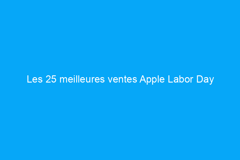 Les 25 meilleures ventes Apple Labor Day actuellement en ligne