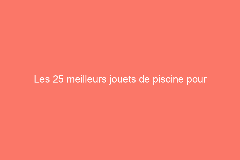 Les 25 meilleurs jouets de piscine pour encourager le jeu et la facilité dans l'eau