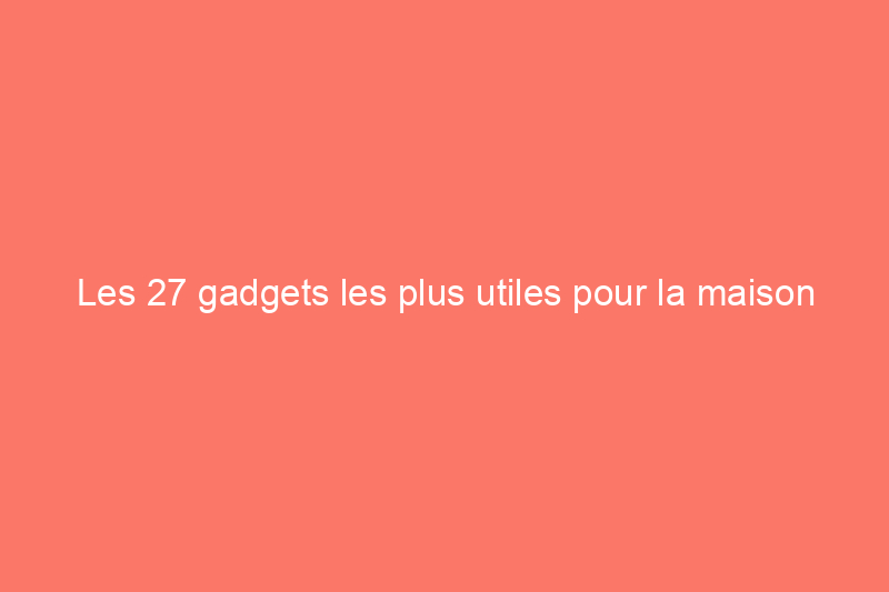 Les 27 gadgets les plus utiles pour la maison