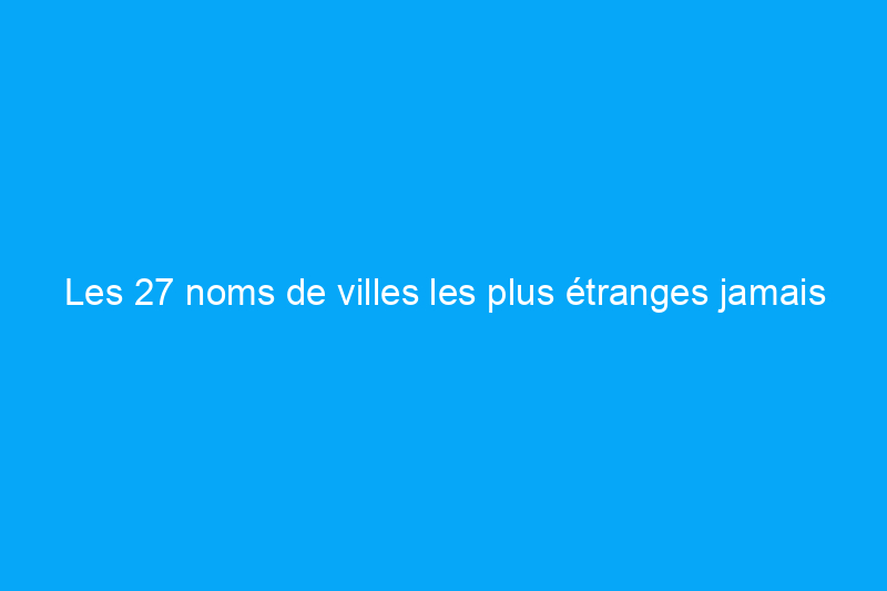 Les 27 noms de villes les plus étranges jamais mis sur la carte