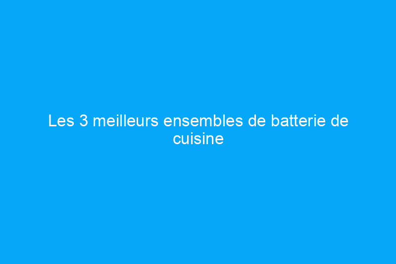 Les 3 meilleurs ensembles de batterie de cuisine en acier inoxydable, basés sur des tests rigoureux