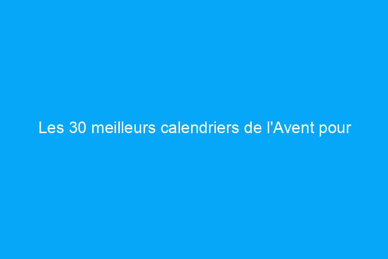 Les 30 meilleurs calendriers de l'Avent pour compter les jours jusqu'aux fêtes