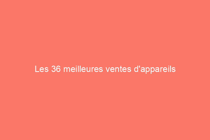 Les 36 meilleures ventes d'appareils électroménagers pour la fête du Travail à découvrir ce soir