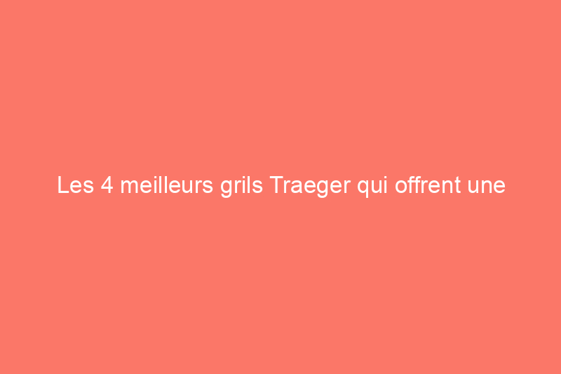 Les 4 meilleurs grils Traeger qui offrent une saveur de feu de bois