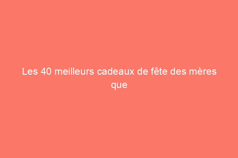 Les 40 meilleurs cadeaux de fête des mères que les mamans vont adorer