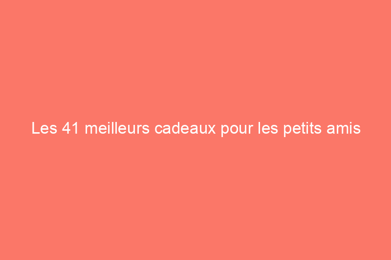 Les 41 meilleurs cadeaux pour les petits amis pour célébrer n'importe quelle occasion