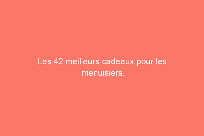 Les 42 meilleurs cadeaux pour les menuisiers, approuvés par l'éditeur