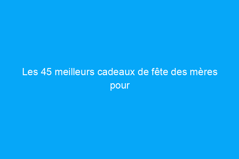 Les 45 meilleurs cadeaux de fête des mères pour votre femme, des fleurs aux bijoux