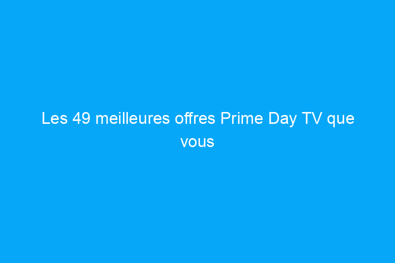 Les 49 meilleures offres Prime Day TV que vous pouvez encore acheter