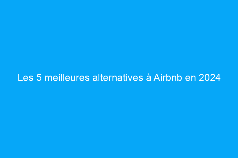 Les 5 meilleures alternatives à Airbnb en 2024