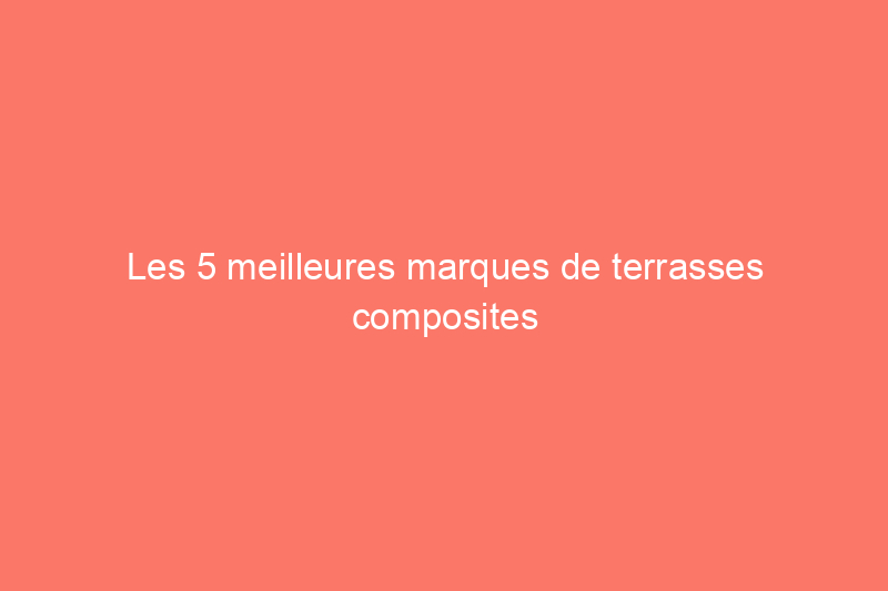 Les 5 meilleures marques de terrasses composites de 2024