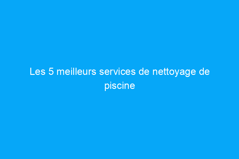 Les 5 meilleurs services de nettoyage de piscine de 2024