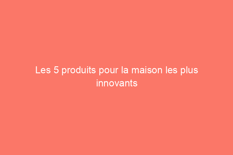 Les 5 produits pour la maison les plus innovants qui nous enthousiasment en février