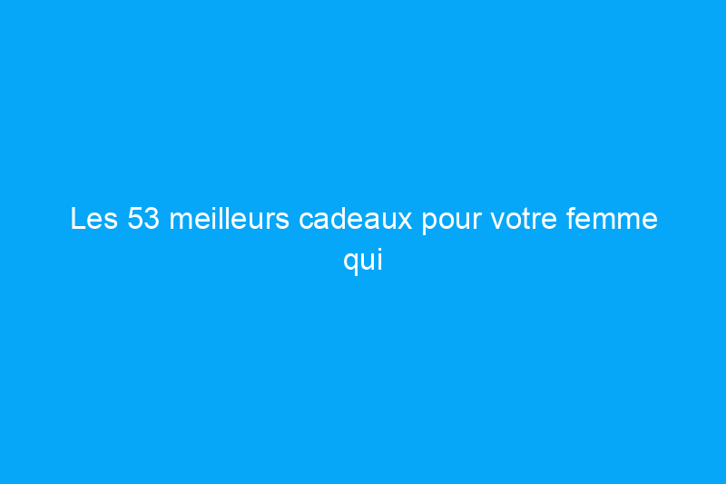 Les 53 meilleurs cadeaux pour votre femme qui sont attentionnés et uniques