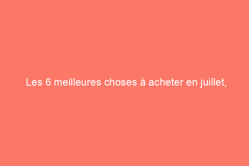 Les 6 meilleures choses à acheter en juillet, selon les experts du commerce de détail