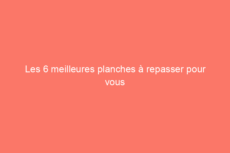 Les 6 meilleures planches à repasser pour vous aider à lisser les plis en toute simplicité