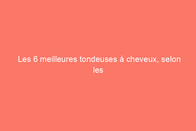 Les 6 meilleures tondeuses à cheveux, selon les tests et les conseils des coiffeurs