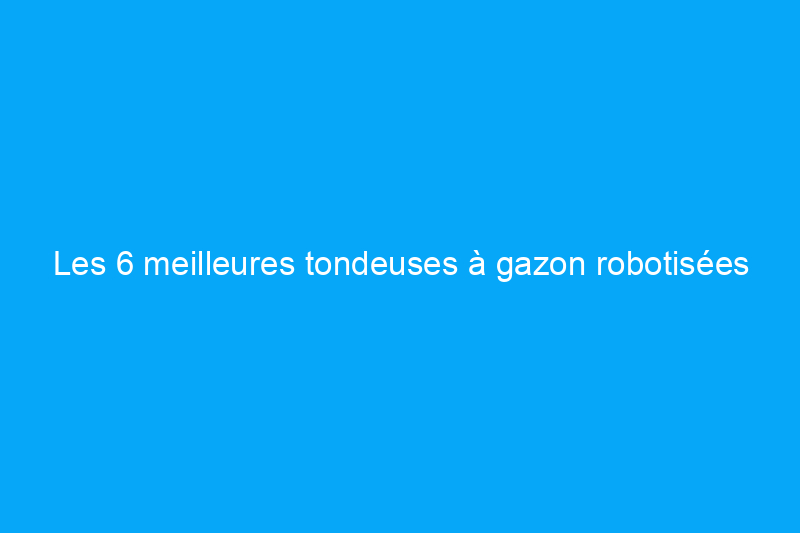 Les 6 meilleures tondeuses à gazon robotisées pour l'entretien automatisé en 2024, testées