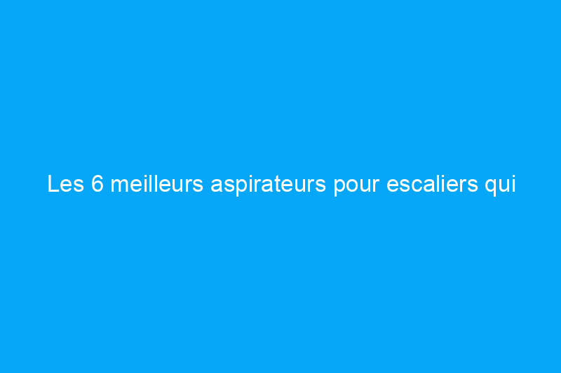 Les 6 meilleurs aspirateurs pour escaliers qui rendent le nettoyage rapide et facile