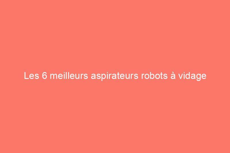 Les 6 meilleurs aspirateurs robots à vidage automatique qui offrent un nettoyage sans intervention