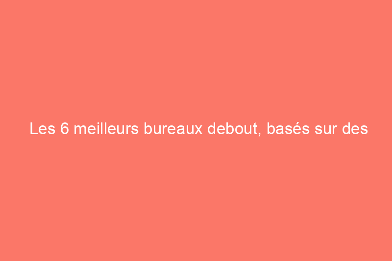 Les 6 meilleurs bureaux debout, basés sur des mois de tests