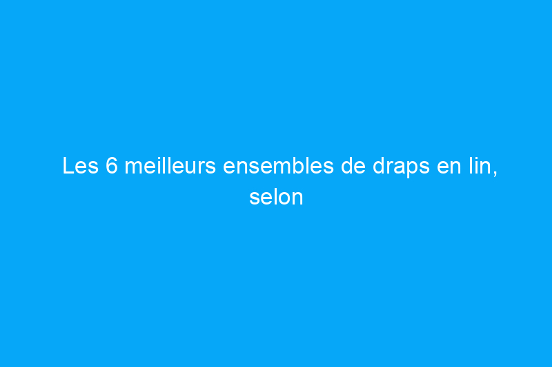 Les 6 meilleurs ensembles de draps en lin, selon nos tests d'experts de première main