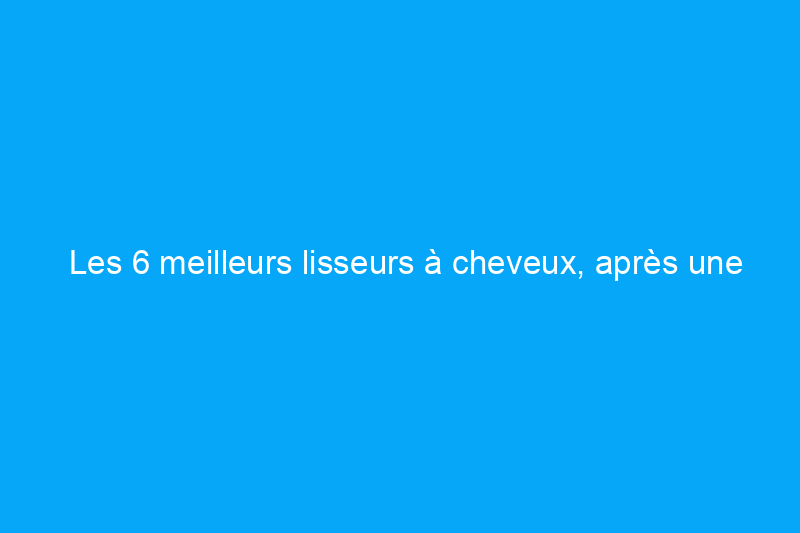 Les 6 meilleurs lisseurs à cheveux, après une année de tests approfondis