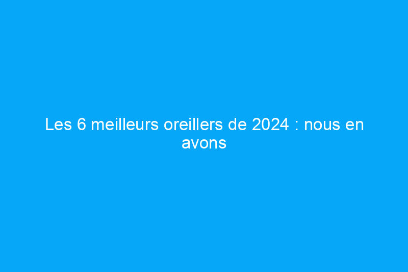 Les 6 meilleurs oreillers de 2024 : nous en avons testé plus d'une douzaine