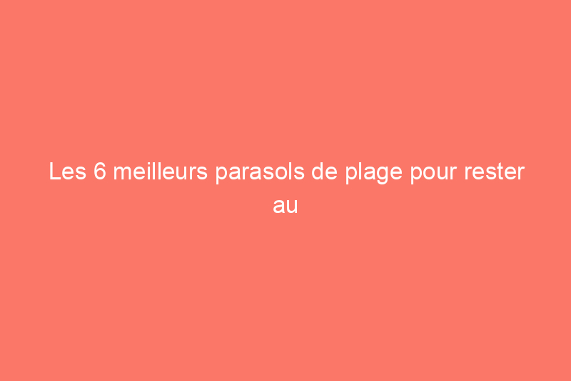 Les 6 meilleurs parasols de plage pour rester au frais et protégé du soleil