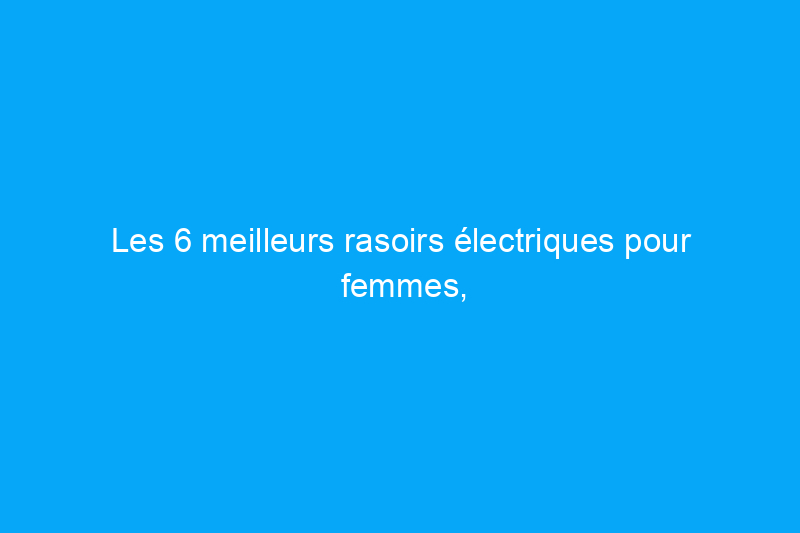 Les 6 meilleurs rasoirs électriques pour femmes, testés par nos rédacteurs